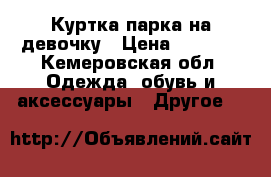 Куртка-парка на девочку › Цена ­ 1 500 - Кемеровская обл. Одежда, обувь и аксессуары » Другое   